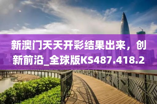 新澳門(mén)天天開(kāi)彩結(jié)果出來(lái)，創(chuàng)新前沿_全球版KS487.418.2
