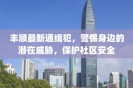 豐順最新通緝犯，警惕身邊的潛在威脅，保護社區(qū)安全
