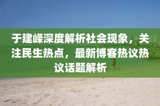 于建嶸深度解析社會(huì)現(xiàn)象，關(guān)注民生熱點(diǎn)，最新博客熱議熱議話題解析