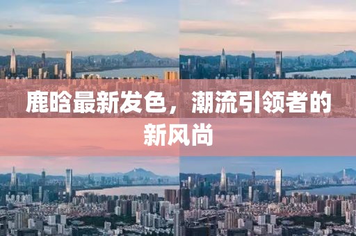 鹿晗最新發(fā)色，潮流引領(lǐng)者的新風(fēng)尚