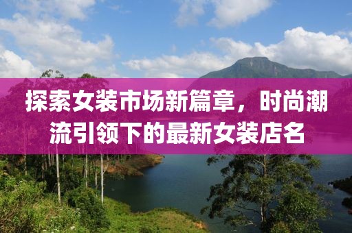 探索女裝市場新篇章，時尚潮流引領(lǐng)下的最新女裝店名