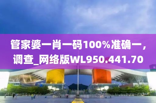 管家婆一肖一碼100%準(zhǔn)確一，調(diào)查_(kāi)網(wǎng)絡(luò)版WL950.441.70