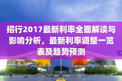 招行2017最新利率全面解讀與影響分析，最新利率調(diào)整一覽表及趨勢預測
