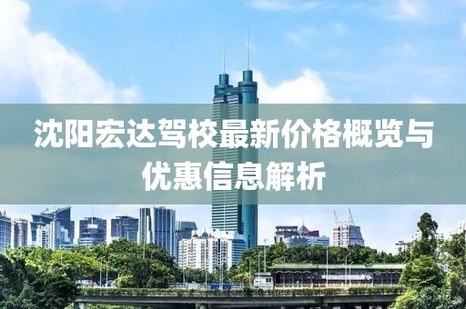 沈陽宏達(dá)駕校最新價格概覽與優(yōu)惠信息解析