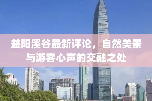 益陽溪谷最新評論，自然美景與游客心聲的交融之處