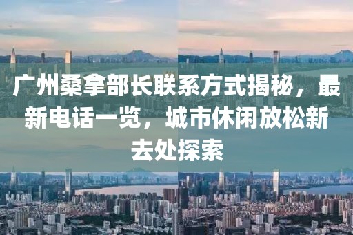 廣州桑拿部長聯(lián)系方式揭秘，最新電話一覽，城市休閑放松新去處探索