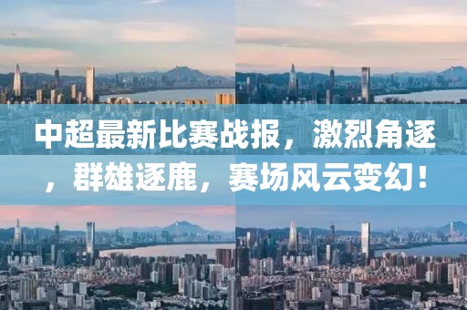 中超最新比賽戰(zhàn)報(bào)，激烈角逐，群雄逐鹿，賽場風(fēng)云變幻！