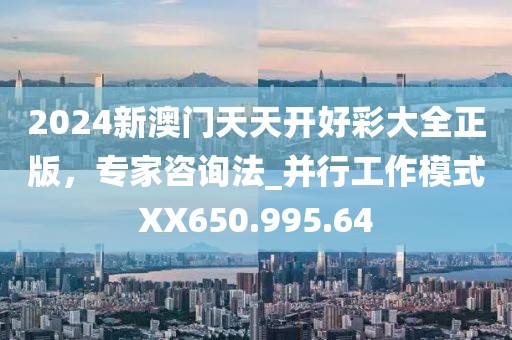 2024新澳門天天開好彩大全正版，專家咨詢法_并行工作模式XX650.995.64