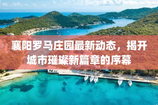 襄陽羅馬莊園最新動態(tài)，揭開城市璀璨新篇章的序幕
