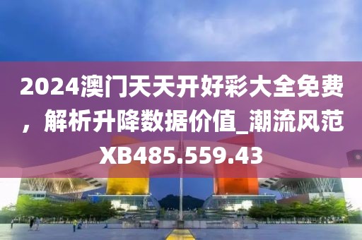 2024澳門天天開好彩大全免費，解析升降數(shù)據(jù)價值_潮流風(fēng)范XB485.559.43