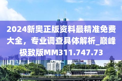 2024新奧正版資料最精準(zhǔn)免費(fèi)大全，專業(yè)調(diào)查具體解析_巔峰極致版MM311.747.73