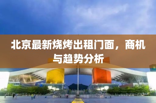 北京最新燒烤出租門面，商機(jī)與趨勢(shì)分析