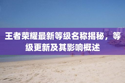 王者榮耀最新等級名稱揭秘，等級更新及其影響概述
