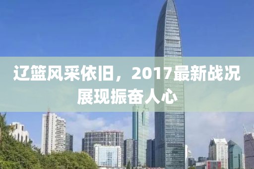 遼籃風(fēng)采依舊，2017最新戰(zhàn)況展現(xiàn)振奮人心