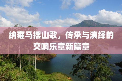 納雍馬擺山歌，傳承與演繹的交響樂章新篇章