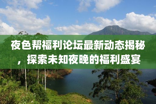 夜色幫福利論壇最新動(dòng)態(tài)揭秘，探索未知夜晚的福利盛宴