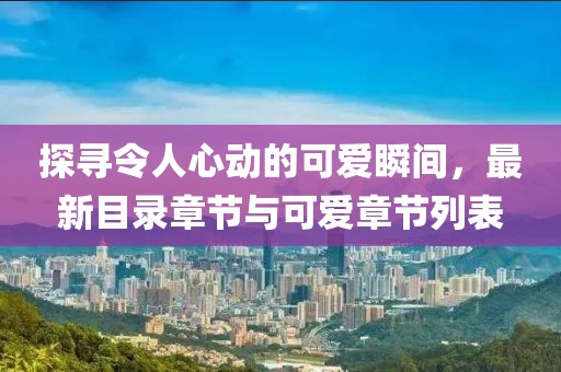 探尋令人心動(dòng)的可愛瞬間，最新目錄章節(jié)與可愛章節(jié)列表