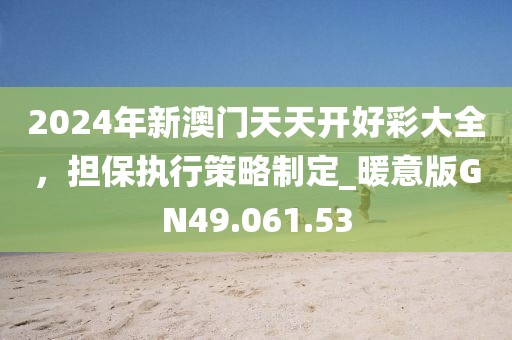 2024年新澳門天天開好彩大全，擔(dān)保執(zhí)行策略制定_暖意版GN49.061.53