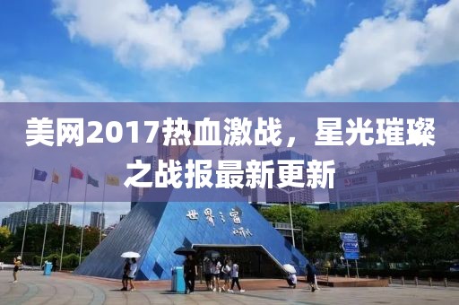 美網(wǎng)2017熱血激戰(zhàn)，星光璀璨之戰(zhàn)報(bào)最新更新