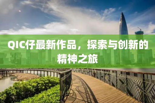 QIC仔最新作品，探索與創(chuàng)新的精神之旅