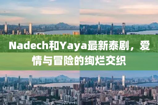 Nadech和Yaya最新泰劇，愛(ài)情與冒險(xiǎn)的絢爛交織