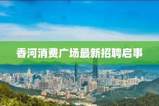 香河消費(fèi)廣場(chǎng)最新招聘啟事