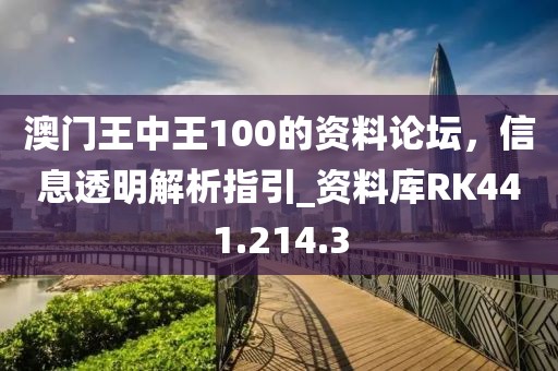 澳門王中王100的資料論壇，信息透明解析指引_資料庫RK441.214.3