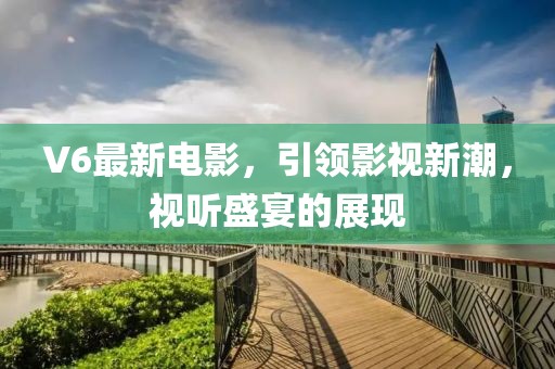 V6最新電影，引領(lǐng)影視新潮，視聽盛宴的展現(xiàn)