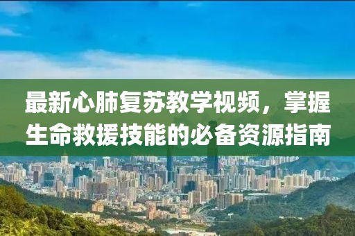 最新心肺復蘇教學視頻，掌握生命救援技能的必備資源指南