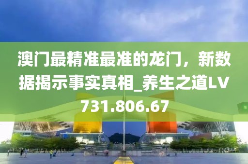 澳門最精準(zhǔn)最準(zhǔn)的龍門，新數(shù)據(jù)揭示事實(shí)真相_養(yǎng)生之道LV731.806.67
