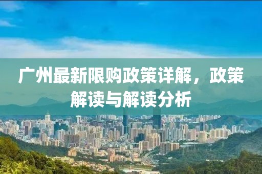 廣州最新限購(gòu)政策詳解，政策解讀與解讀分析