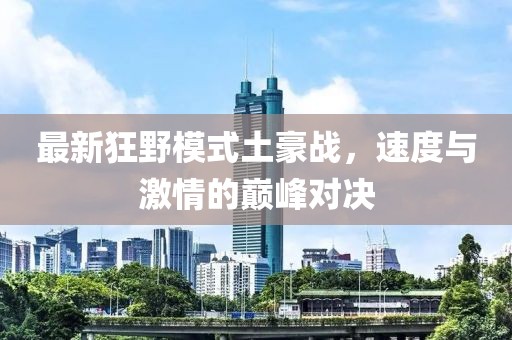 最新狂野模式土豪戰(zhàn)，速度與激情的巔峰對決