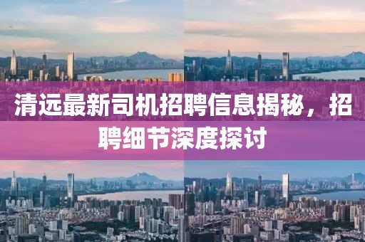 清遠(yuǎn)最新司機(jī)招聘信息揭秘，招聘細(xì)節(jié)深度探討