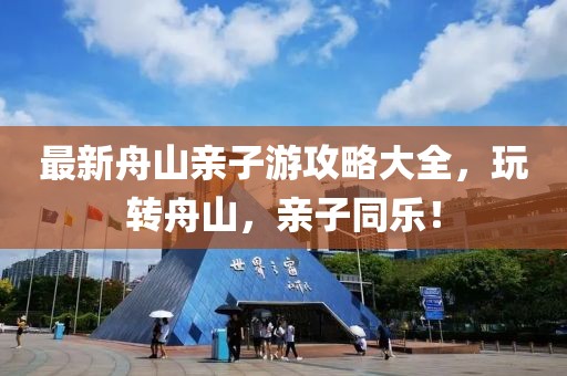 最新舟山親子游攻略大全，玩轉(zhuǎn)舟山，親子同樂(lè)！