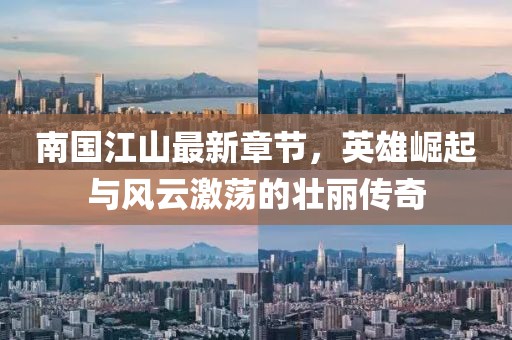 南國江山最新章節(jié)，英雄崛起與風(fēng)云激蕩的壯麗傳奇
