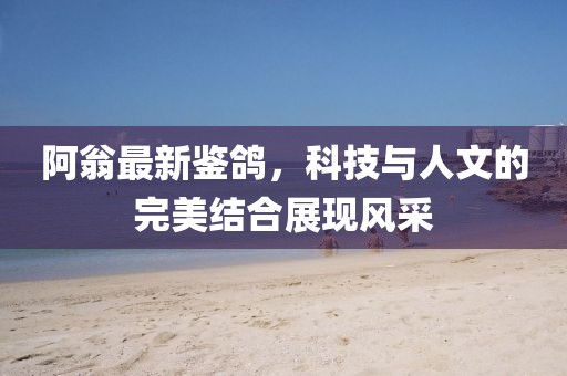阿翁最新鑒鴿，科技與人文的完美結合展現(xiàn)風采
