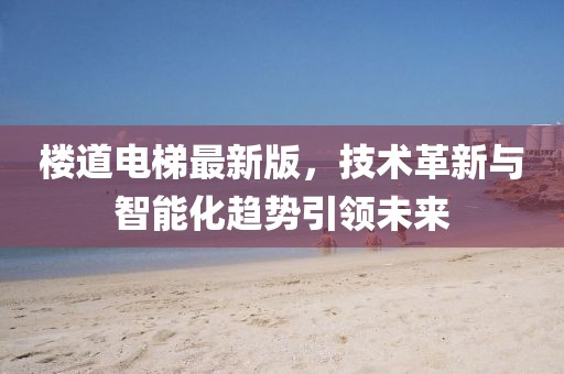 樓道電梯最新版，技術(shù)革新與智能化趨勢(shì)引領(lǐng)未來(lái)