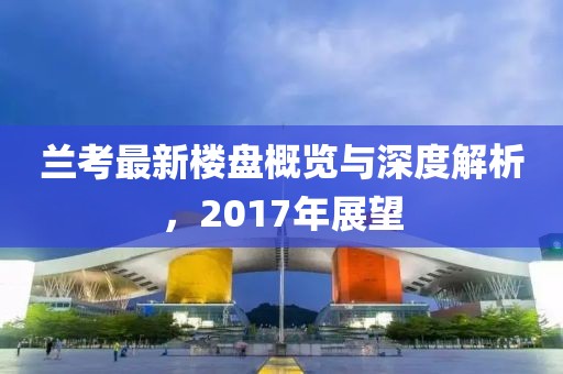 蘭考最新樓盤概覽與深度解析，2017年展望