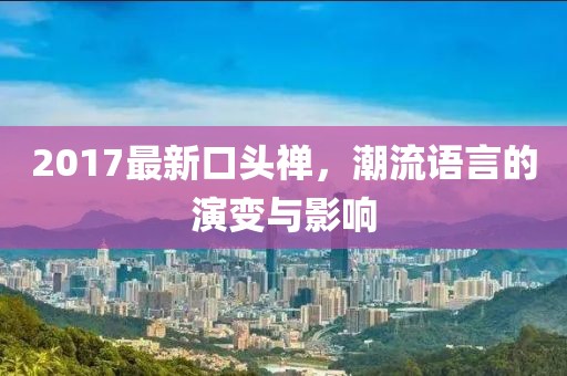 2017最新口頭禪，潮流語言的演變與影響