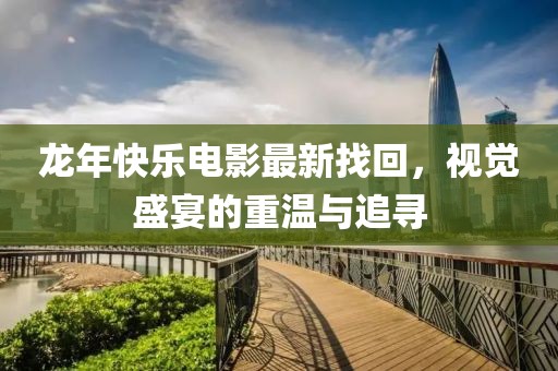 龍年快樂電影最新找回，視覺盛宴的重溫與追尋