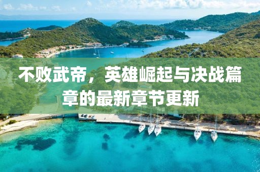 不敗武帝，英雄崛起與決戰(zhàn)篇章的最新章節(jié)更新