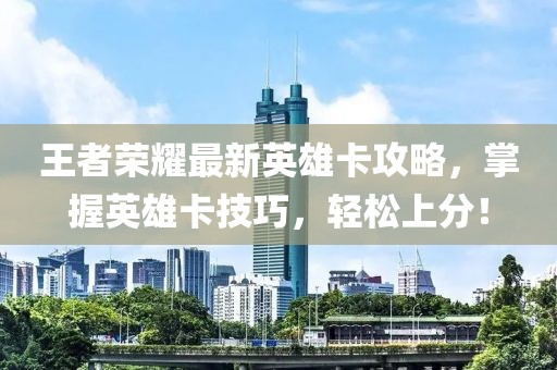 王者榮耀最新英雄卡攻略，掌握英雄卡技巧，輕松上分！