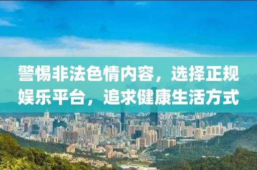 警惕非法色情內(nèi)容，選擇正規(guī)娛樂平臺，追求健康生活方式