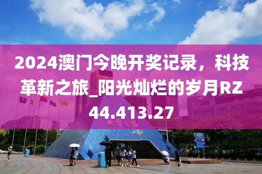 2024澳門今晚開獎記錄，科技革新之旅_陽光燦爛的歲月RZ44.413.27