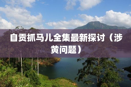 自貢抓馬兒全集最新探討（涉黃問題）