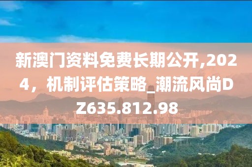 新澳門資料免費(fèi)長(zhǎng)期公開,2024，機(jī)制評(píng)估策略_潮流風(fēng)尚DZ635.812.98