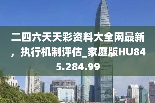 二四六天天彩資料大全網(wǎng)最新，執(zhí)行機制評估_家庭版HU845.284.99