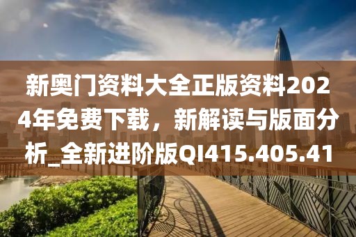 新奧門資料大全正版資料2024年免費(fèi)下載，新解讀與版面分析_全新進(jìn)階版QI415.405.41