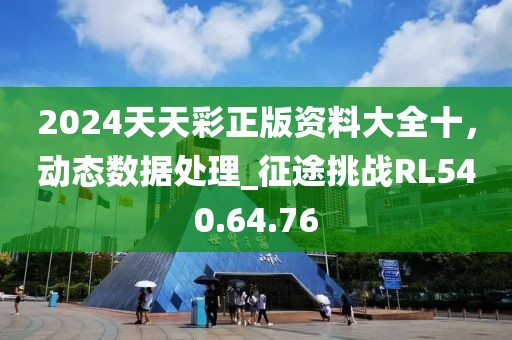 2024天天彩正版資料大全十，動態(tài)數(shù)據(jù)處理_征途挑戰(zhàn)RL540.64.76