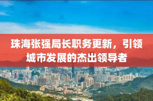 珠海張強局長職務更新，引領城市發(fā)展的杰出領導者